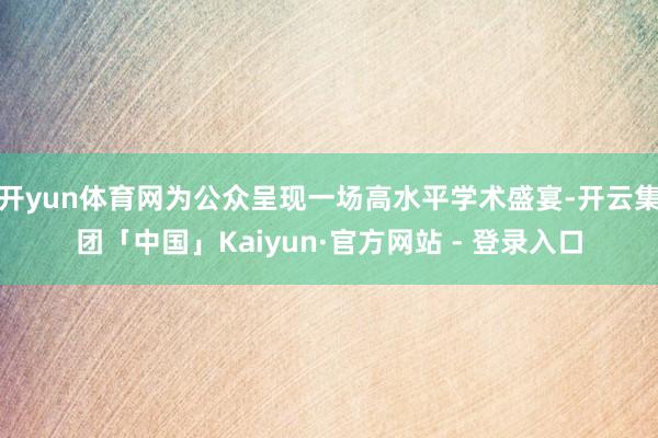 开yun体育网为公众呈现一场高水平学术盛宴-开云集团「中国」Kaiyun·官方网站 - 登录入口