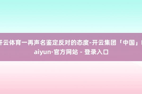 开云体育一再声名鉴定反对的态度-开云集团「中国」Kaiyun·官方网站 - 登录入口