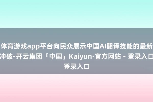 体育游戏app平台向民众展示中国AI翻译技能的最新冲破-开云集团「中国」Kaiyun·官方网站 - 登录入口