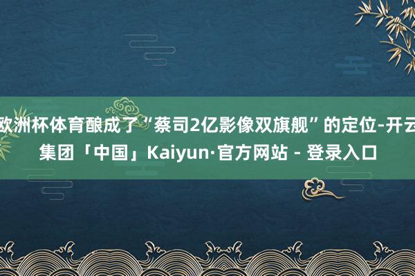 欧洲杯体育酿成了“蔡司2亿影像双旗舰”的定位-开云集团「中国」Kaiyun·官方网站 - 登录入口