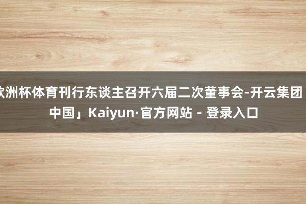 欧洲杯体育刊行东谈主召开六届二次董事会-开云集团「中国」Kaiyun·官方网站 - 登录入口