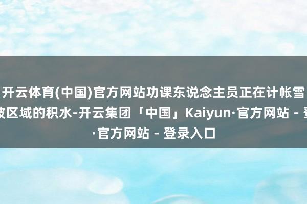 开云体育(中国)官方网站功课东说念主员正在计帐雪后填方坡区域的积水-开云集团「中国」Kaiyun·官方网站 - 登录入口