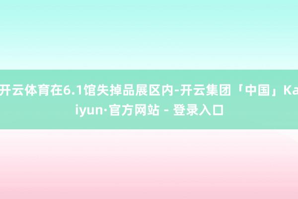 开云体育在6.1馆失掉品展区内-开云集团「中国」Kaiyun·官方网站 - 登录入口