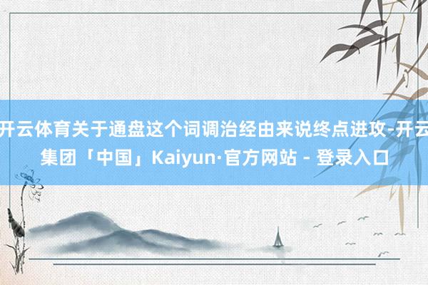 开云体育关于通盘这个词调治经由来说终点进攻-开云集团「中国」Kaiyun·官方网站 - 登录入口