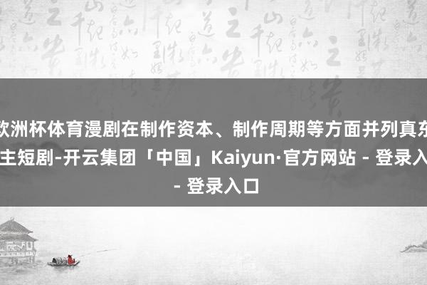 欧洲杯体育漫剧在制作资本、制作周期等方面并列真东谈主短剧-开云集团「中国」Kaiyun·官方网站 - 登录入口