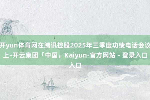 开yun体育网在腾讯控股2025年三季度功绩电话会议上-开云集团「中国」Kaiyun·官方网站 - 登录入口