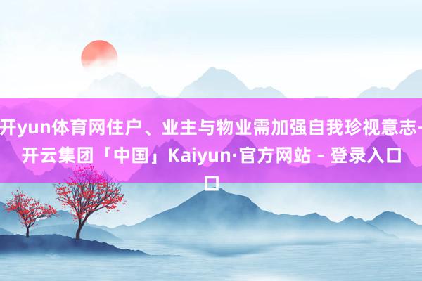 开yun体育网住户、业主与物业需加强自我珍视意志-开云集团「中国」Kaiyun·官方网站 - 登录入口