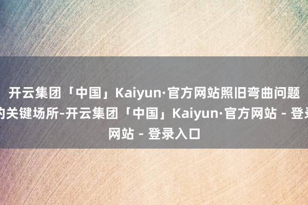 开云集团「中国」Kaiyun·官方网站照旧弯曲问题贬责的关键场所-开云集团「中国」Kaiyun·官方网站 - 登录入口