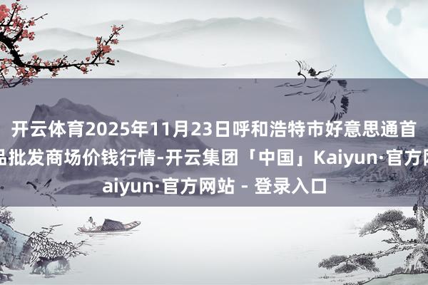 开云体育2025年11月23日呼和浩特市好意思通首府无公害农居品批发商场价钱行情-开云集团「中国」Kaiyun·官方网站 - 登录入口