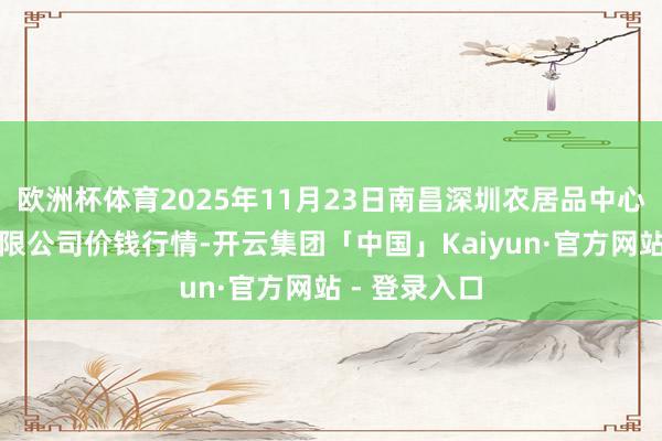 欧洲杯体育2025年11月23日南昌深圳农居品中心批发商场有限公司价钱行情-开云集团「中国」Kaiyun·官方网站 - 登录入口
