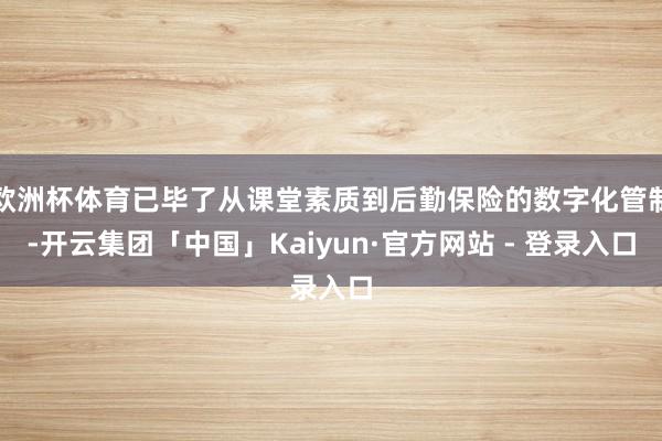 欧洲杯体育已毕了从课堂素质到后勤保险的数字化管制-开云集团「中国」Kaiyun·官方网站 - 登录入口