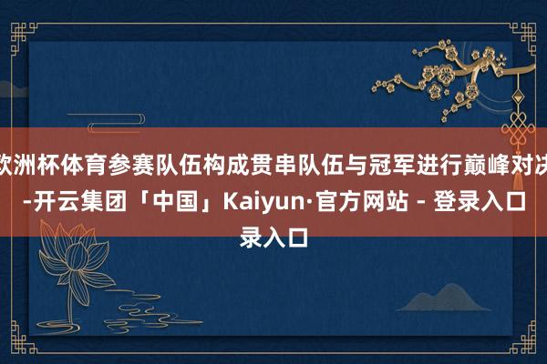 欧洲杯体育参赛队伍构成贯串队伍与冠军进行巅峰对决-开云集团「中国」Kaiyun·官方网站 - 登录入口
