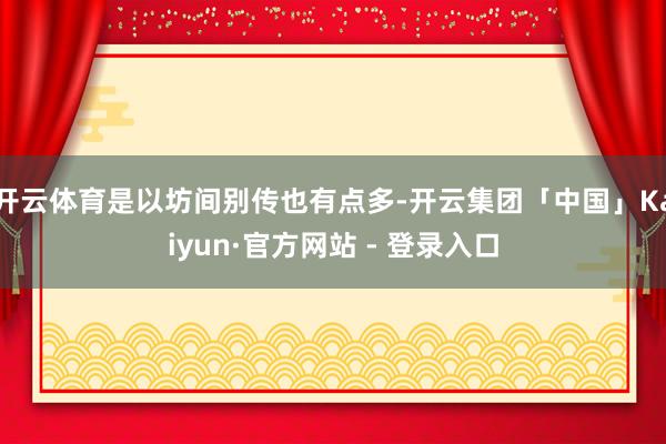 开云体育是以坊间别传也有点多-开云集团「中国」Kaiyun·官方网站 - 登录入口
