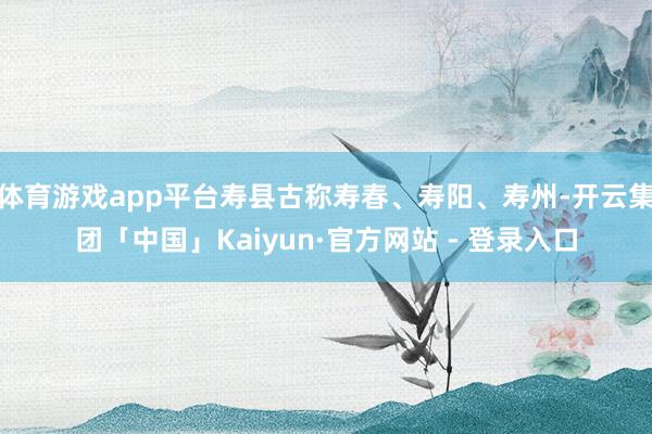 体育游戏app平台寿县古称寿春、寿阳、寿州-开云集团「中国」Kaiyun·官方网站 - 登录入口