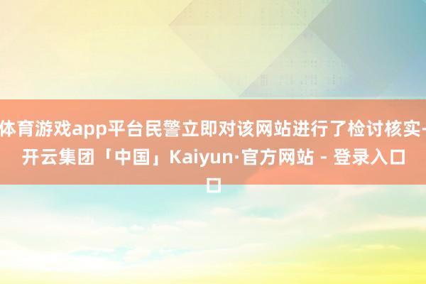 体育游戏app平台民警立即对该网站进行了检讨核实-开云集团「中国」Kaiyun·官方网站 - 登录入口