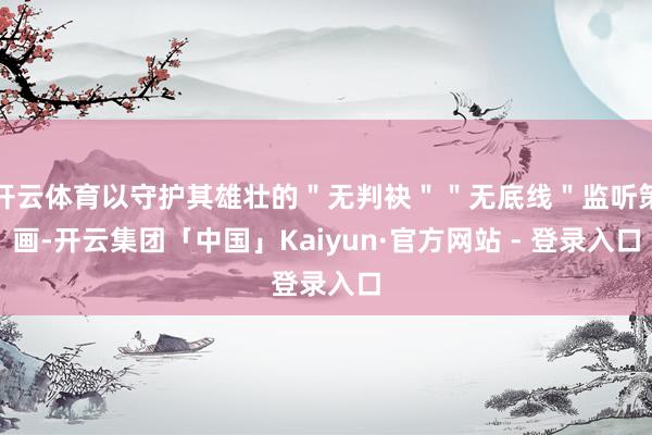 开云体育以守护其雄壮的"无判袂""无底线"监听策画-开云集团「中国」Kaiyun·官方网站 - 登录入口