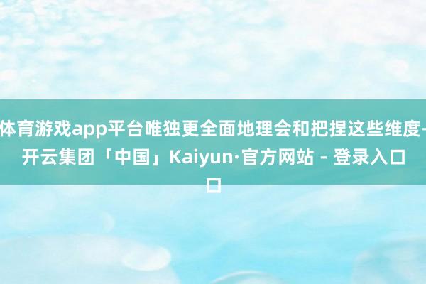 体育游戏app平台唯独更全面地理会和把捏这些维度-开云集团「中国」Kaiyun·官方网站 - 登录入口