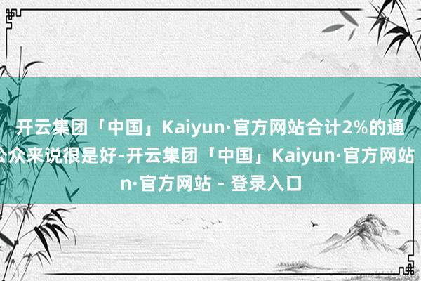 开云集团「中国」Kaiyun·官方网站合计2%的通胀主义对公众来说很是好-开云集团「中国」Kaiyun·官方网站 - 登录入口