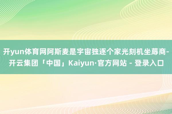 开yun体育网 阿斯麦是宇宙独逐个家光刻机坐蓐商-开云集团「中国」Kaiyun·官方网站 - 登录入口