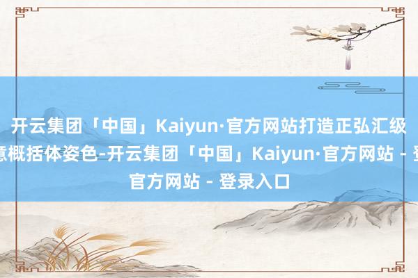 开云集团「中国」Kaiyun·官方网站打造正弘汇级别的生意概括体姿色-开云集团「中国」Kaiyun·官方网站 - 登录入口
