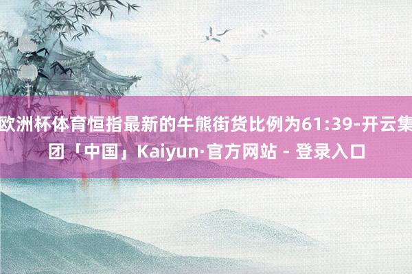 欧洲杯体育恒指最新的牛熊街货比例为61:39-开云集团「中国」Kaiyun·官方网站 - 登录入口