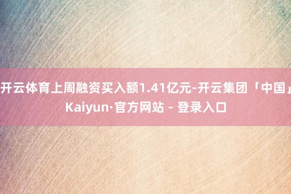 开云体育上周融资买入额1.41亿元-开云集团「中国」Kaiyun·官方网站 - 登录入口
