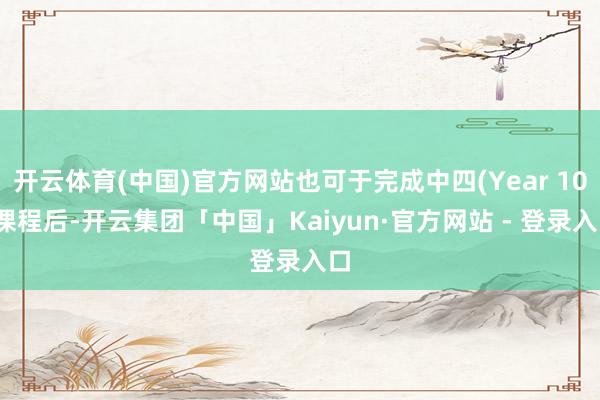 开云体育(中国)官方网站也可于完成中四(Year 10)课程后-开云集团「中国」Kaiyun·官方网站 - 登录入口
