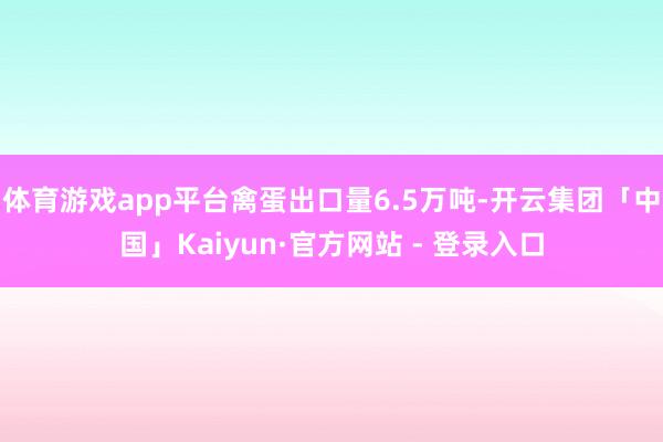 体育游戏app平台禽蛋出口量6.5万吨-开云集团「中国」Kaiyun·官方网站 - 登录入口