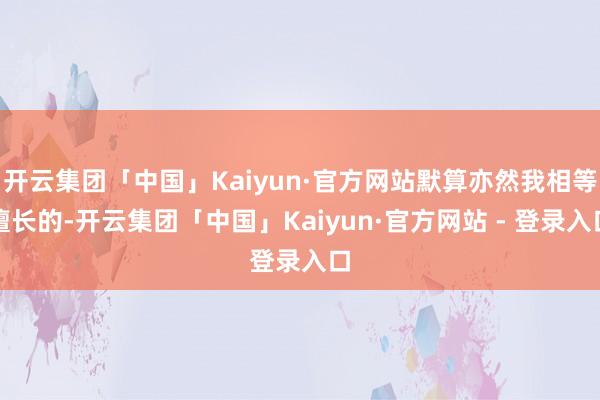 开云集团「中国」Kaiyun·官方网站默算亦然我相等擅长的-开云集团「中国」Kaiyun·官方网站 - 登录入口