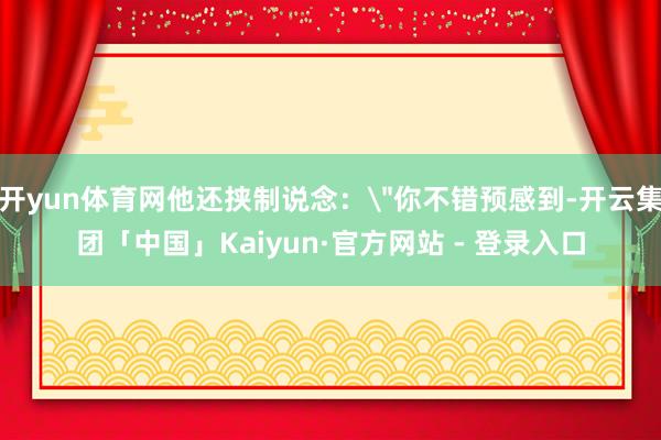 开yun体育网他还挟制说念：