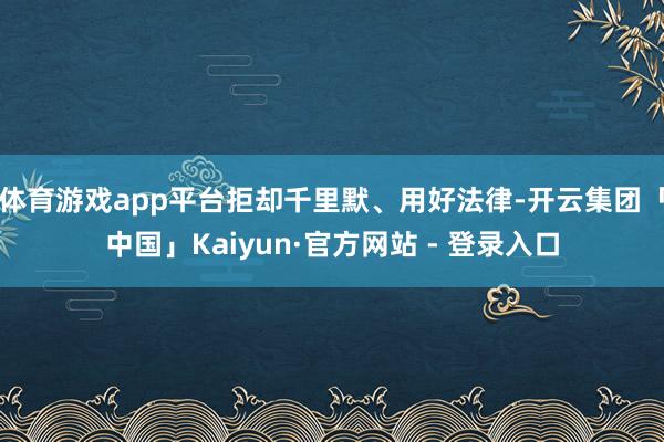 体育游戏app平台拒却千里默、用好法律-开云集团「中国」Kaiyun·官方网站 - 登录入口