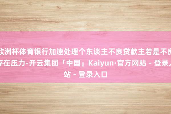 欧洲杯体育银行加速处理个东谈主不良贷款主若是不良率存在压力-开云集团「中国」Kaiyun·官方网站 - 登录入口