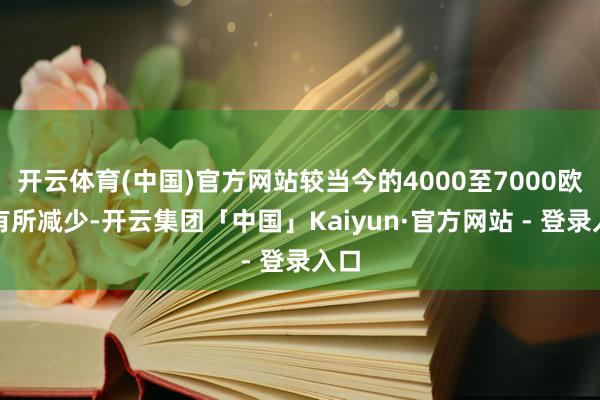 开云体育(中国)官方网站较当今的4000至7000欧元有所减少-开云集团「中国」Kaiyun·官方网站 - 登录入口