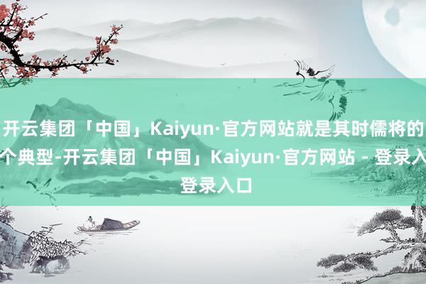 开云集团「中国」Kaiyun·官方网站就是其时儒将的一个典型-开云集团「中国」Kaiyun·官方网站 - 登录入口