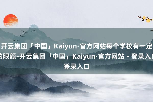 开云集团「中国」Kaiyun·官方网站每个学校有一定的限额-开云集团「中国」Kaiyun·官方网站 - 登录入口