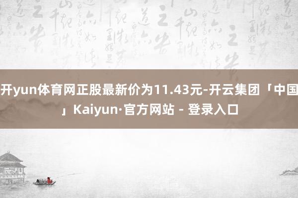 开yun体育网正股最新价为11.43元-开云集团「中国」Kaiyun·官方网站 - 登录入口