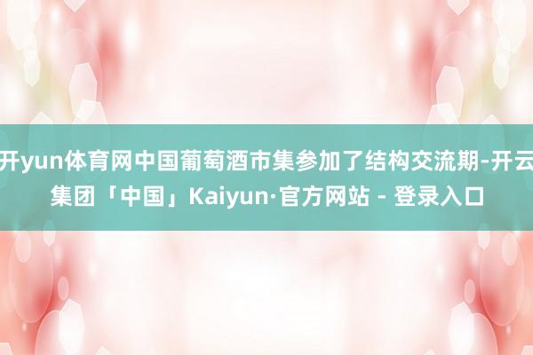 开yun体育网中国葡萄酒市集参加了结构交流期-开云集团「中国」Kaiyun·官方网站 - 登录入口