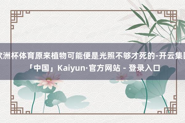 欧洲杯体育原来植物可能便是光照不够才死的-开云集团「中国」Kaiyun·官方网站 - 登录入口