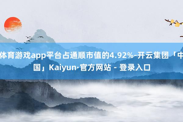 体育游戏app平台占通顺市值的4.92%-开云集团「中国」Kaiyun·官方网站 - 登录入口