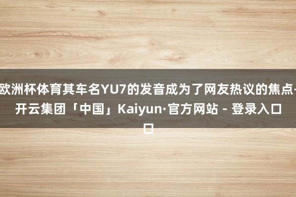 欧洲杯体育其车名YU7的发音成为了网友热议的焦点-开云集团「中国」Kaiyun·官方网站 - 登录入口