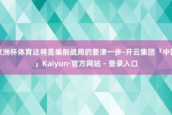 欧洲杯体育这将是编削战局的要津一步-开云集团「中国」Kaiyun·官方网站 - 登录入口