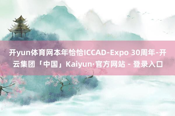 开yun体育网本年恰恰ICCAD-Expo 30周年-开云集团「中国」Kaiyun·官方网站 - 登录入口