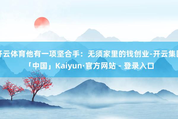 开云体育他有一项坚合手：无须家里的钱创业-开云集团「中国」Kaiyun·官方网站 - 登录入口