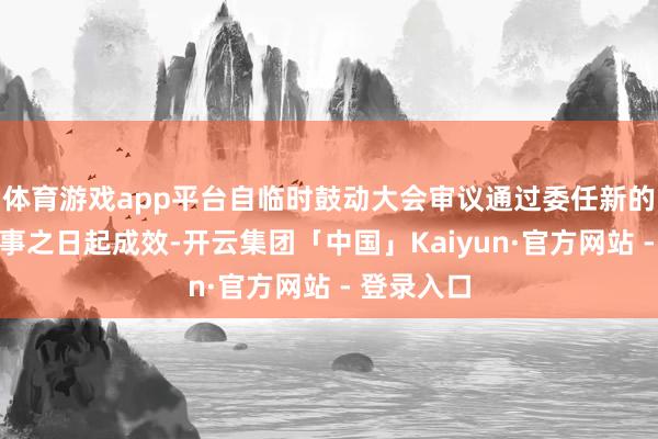 体育游戏app平台自临时鼓动大会审议通过委任新的非实施董事之日起成效-开云集团「中国」Kaiyun·官方网站 - 登录入口