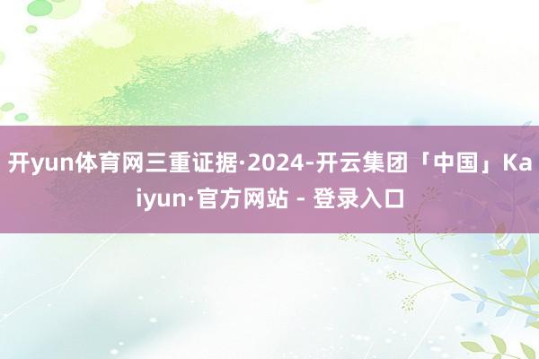 开yun体育网三重证据·2024-开云集团「中国」Kaiyun·官方网站 - 登录入口