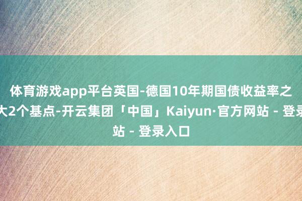 体育游戏app平台　　英国-德国10年期国债收益率之差扩大2个基点-开云集团「中国」Kaiyun·官方网站 - 登录入口