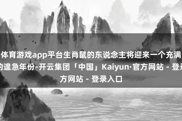 体育游戏app平台生肖鼠的东说念主将迎来一个充满机遇的遑急年份-开云集团「中国」Kaiyun·官方网站 - 登录入口