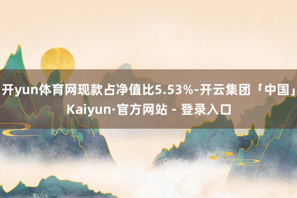 开yun体育网现款占净值比5.53%-开云集团「中国」Kaiyun·官方网站 - 登录入口