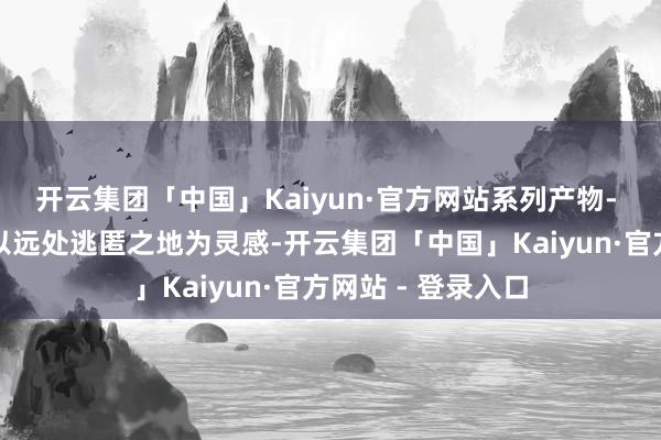 开云集团「中国」Kaiyun·官方网站系列产物- 逃离尘嚣系列：以远处逃匿之地为灵感-开云集团「中国」Kaiyun·官方网站 - 登录入口