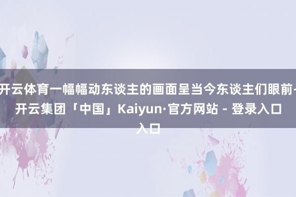 开云体育一幅幅动东谈主的画面呈当今东谈主们眼前-开云集团「中国」Kaiyun·官方网站 - 登录入口